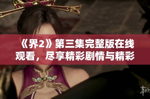 《界2》第三集完整版在线观看，尽享精彩剧情与精彩瞬间！