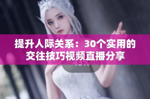 提升人际关系：30个实用的交往技巧视频直播分享