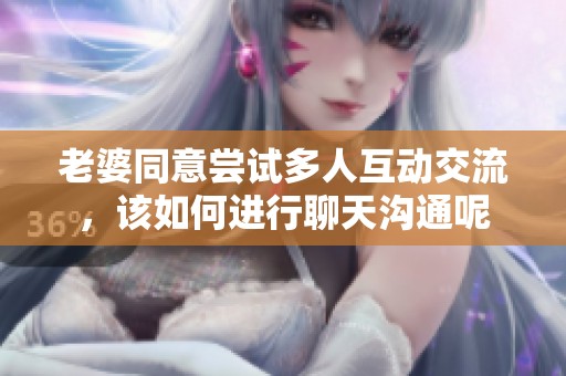 老婆同意尝试多人互动交流，该如何进行聊天沟通呢