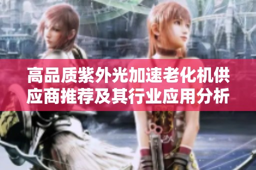 高品质紫外光加速老化机供应商推荐及其行业应用分析