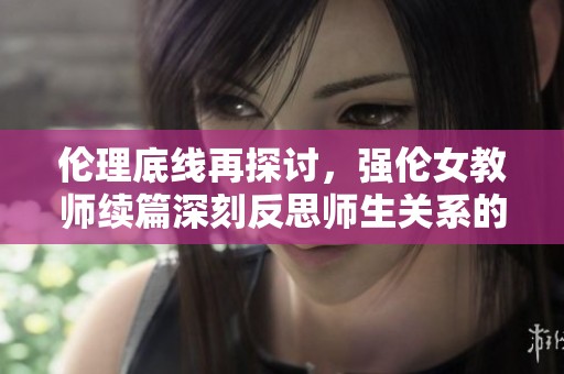 伦理底线再探讨，强伦女教师续篇深刻反思师生关系的复杂性与挑战