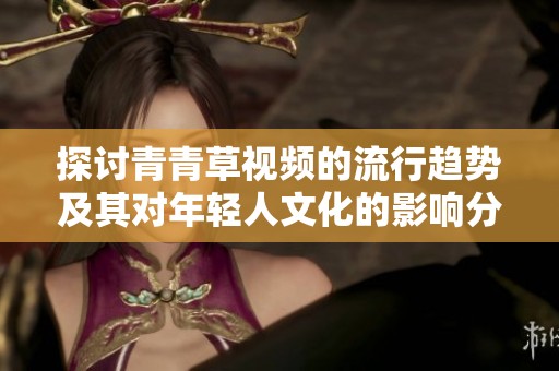 探讨青青草视频的流行趋势及其对年轻人文化的影响分析