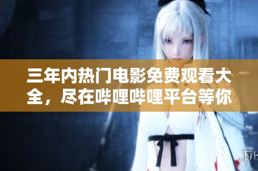 三年内热门电影免费观看大全，尽在哔哩哔哩平台等你来探寻！
