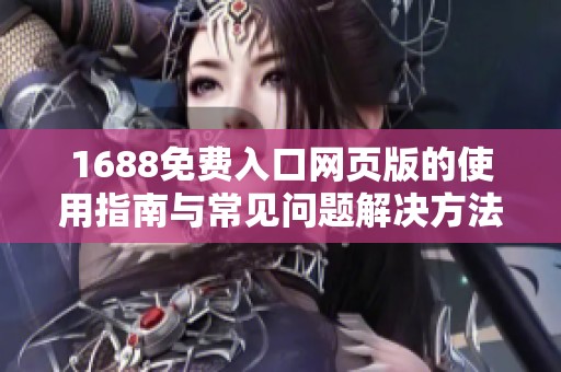 1688免费入口网页版的使用指南与常见问题解决方法分享