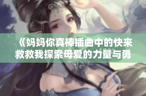 《妈妈你真棒插曲中的快来救救我探索母爱的力量与勇气》
