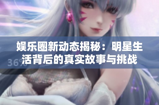 娱乐圈新动态揭秘：明星生活背后的真实故事与挑战