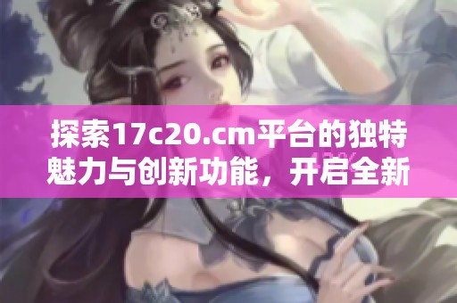 探索17c20.cm平台的独特魅力与创新功能，开启全新网络体验之旅