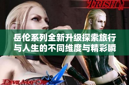 岳伦系列全新升级探索旅行与人生的不同维度与精彩瞬间