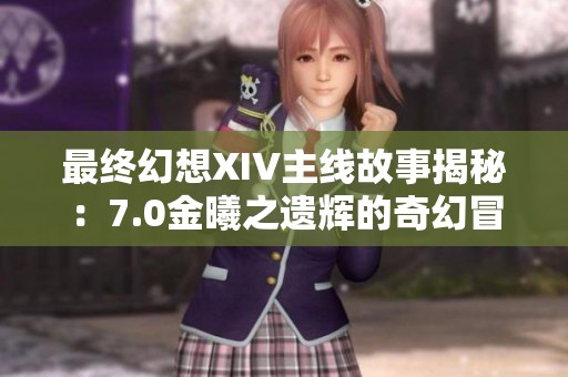 最终幻想XIV主线故事揭秘：7.0金曦之遗辉的奇幻冒险与情感交织
