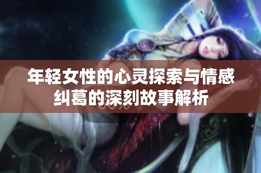 年轻女性的心灵探索与情感纠葛的深刻故事解析