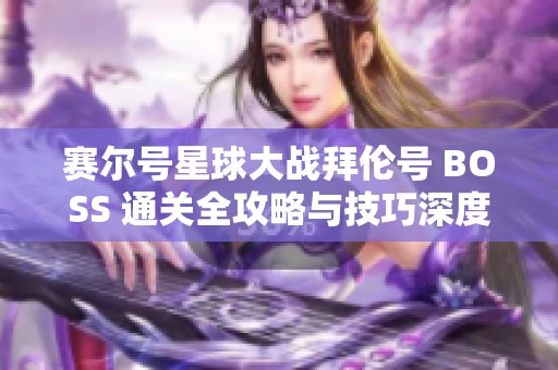 赛尔号星球大战拜伦号 BOSS 通关全攻略与技巧深度解析