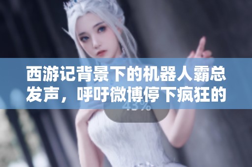 西游记背景下的机器人霸总发声，呼吁微博停下疯狂的节奏