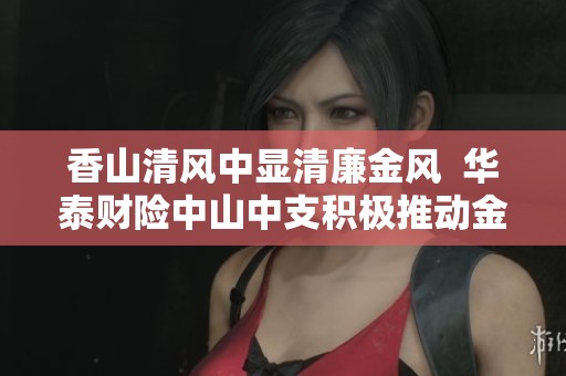 香山清风中显清廉金风  华泰财险中山中支积极推动金融文化建设宣传月