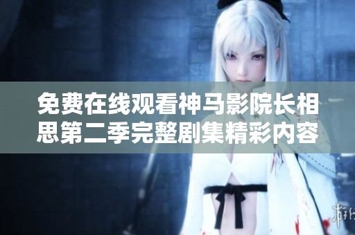 免费在线观看神马影院长相思第二季完整剧集精彩内容全解析与分享