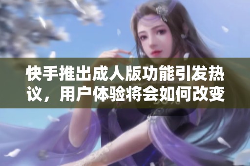 快手推出成人版功能引发热议，用户体验将会如何改变