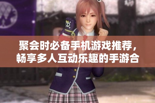 聚会时必备手机游戏推荐，畅享多人互动乐趣的手游合集