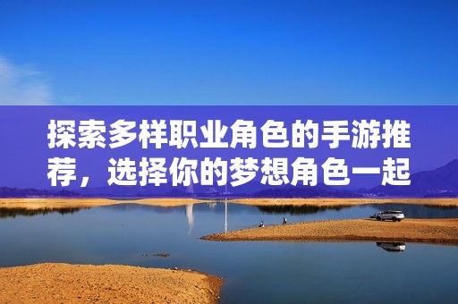 探索多样职业角色的手游推荐，选择你的梦想角色一起冒险