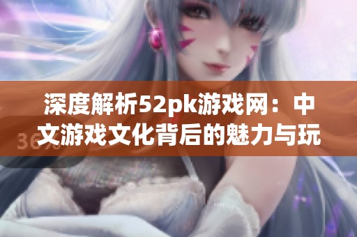 深度解析52pk游戏网：中文游戏文化背后的魅力与玩家故事