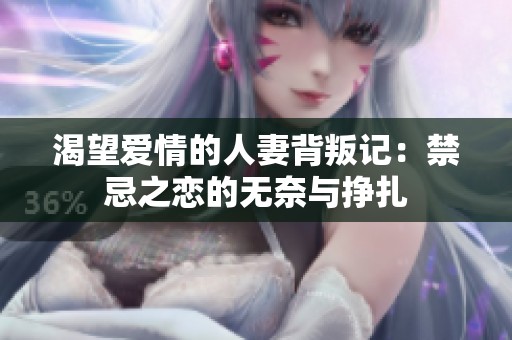 渴望爱情的人妻背叛记：禁忌之恋的无奈与挣扎