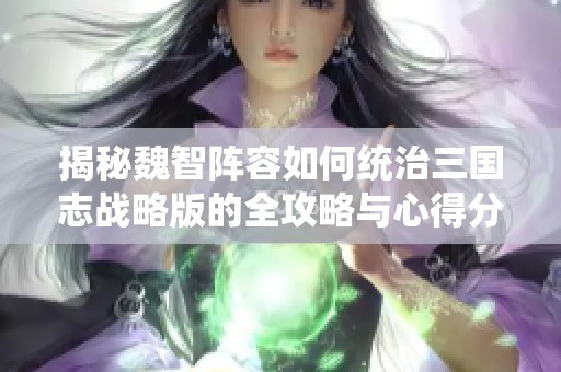 揭秘魏智阵容如何统治三国志战略版的全攻略与心得分享