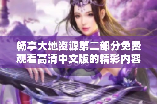畅享大地资源第二部分免费观看高清中文版的精彩内容尽在此处