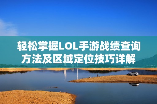 轻松掌握LOL手游战绩查询方法及区域定位技巧详解