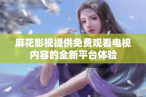 麻花影视提供免费观看电视内容的全新平台体验