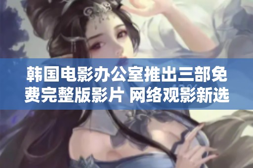 韩国电影办公室推出三部免费完整版影片 网络观影新选择引关注