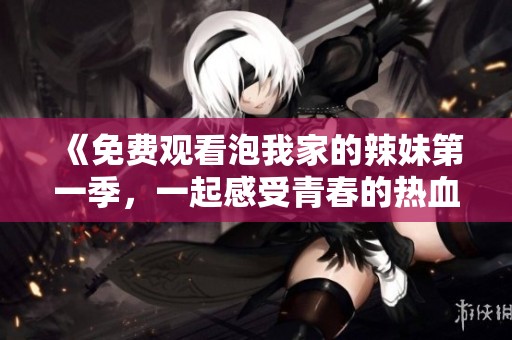 《免费观看泡我家的辣妹第一季，一起感受青春的热血与爱情》