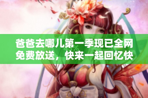 爸爸去哪儿第一季现已全网免费放送，快来一起回忆快乐时光！
