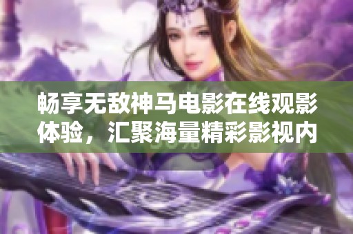 畅享无敌神马电影在线观影体验，汇聚海量精彩影视内容