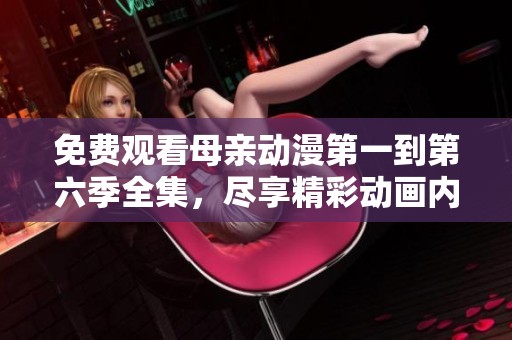 免费观看母亲动漫第一到第六季全集，尽享精彩动画内容！