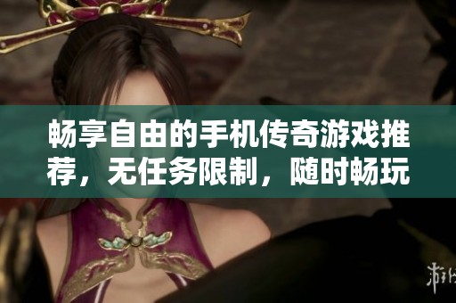 畅享自由的手机传奇游戏推荐，无任务限制，随时畅玩！