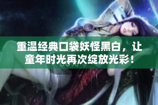 重温经典口袋妖怪黑白，让童年时光再次绽放光彩！
