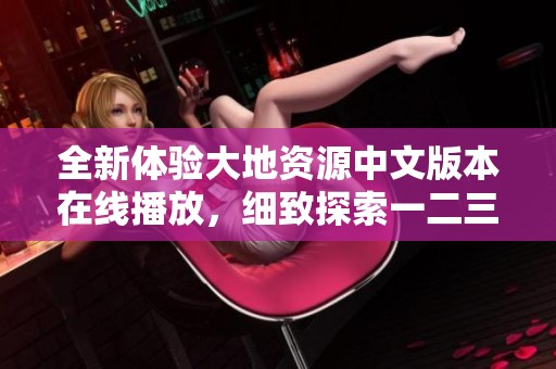 全新体验大地资源中文版本在线播放，细致探索一二三页内容精彩亮点