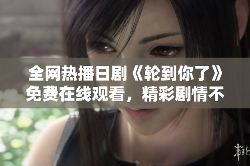 全网热播日剧《轮到你了》免费在线观看，精彩剧情不容错过