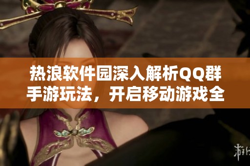 热浪软件园深入解析QQ群手游玩法，开启移动游戏全新体验