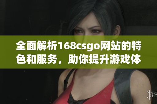 全面解析168csgo网站的特色和服务，助你提升游戏体验！