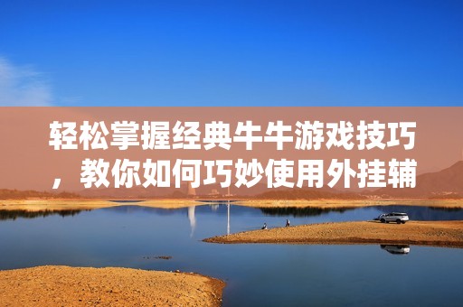 轻松掌握经典牛牛游戏技巧，教你如何巧妙使用外挂辅助提升胜率