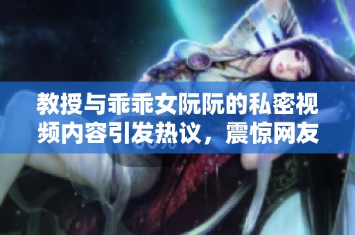 教授与乖乖女阮阮的私密视频内容引发热议，震惊网友们的反应与讨论