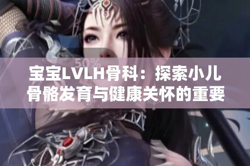 宝宝LVLH骨科：探索小儿骨骼发育与健康关怀的重要性与方法