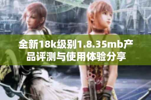 全新18k级别1.8.35mb产品评测与使用体验分享