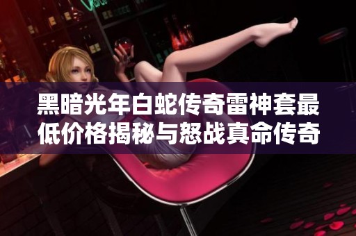黑暗光年白蛇传奇雷神套最低价格揭秘与怒战真命传奇福利号福利分析