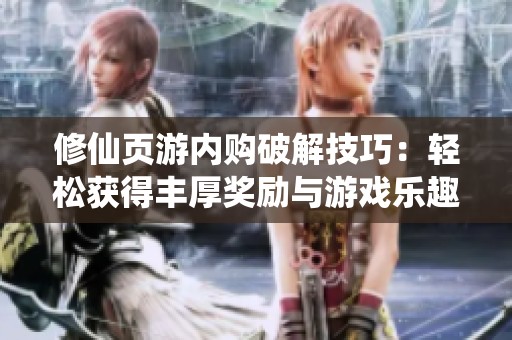 修仙页游内购破解技巧：轻松获得丰厚奖励与游戏乐趣