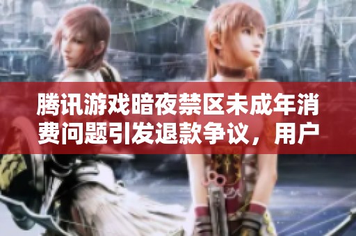 腾讯游戏暗夜禁区未成年消费问题引发退款争议，用户投诉纷纷