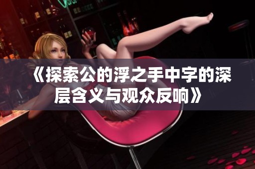 《探索公的浮之手中字的深层含义与观众反响》