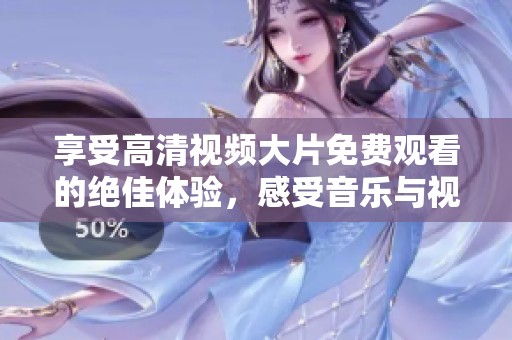 享受高清视频大片免费观看的绝佳体验，感受音乐与视觉的完美融合