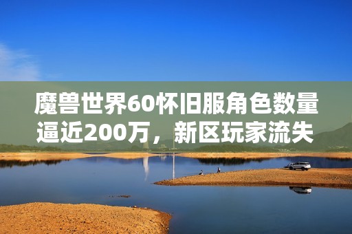 魔兽世界60怀旧服角色数量逼近200万，新区玩家流失现象依然严重