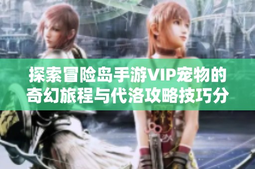 探索冒险岛手游VIP宠物的奇幻旅程与代洛攻略技巧分享
