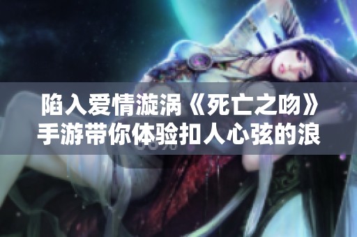 陷入爱情漩涡《死亡之吻》手游带你体验扣人心弦的浪漫剧情